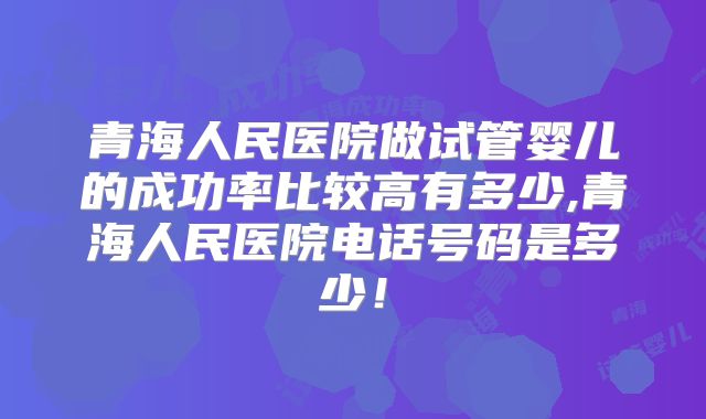 青海人民医院做试管婴儿的成功率比较高有多少,青海人民医院电话号码是多少!