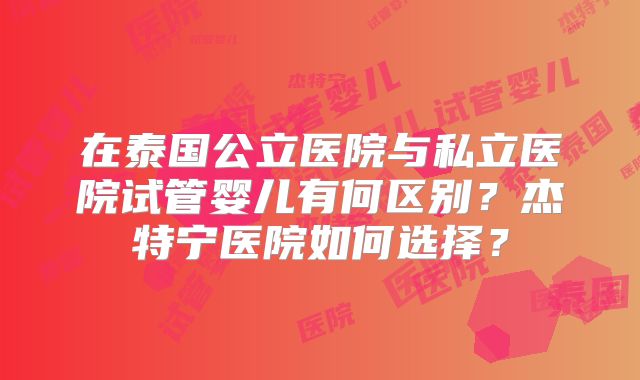在泰国公立医院与私立医院试管婴儿有何区别？杰特宁医院如何选择？