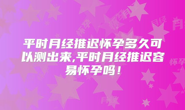 平时月经推迟怀孕多久可以测出来,平时月经推迟容易怀孕吗!