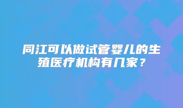 同江可以做试管婴儿的生殖医疗机构有几家？
