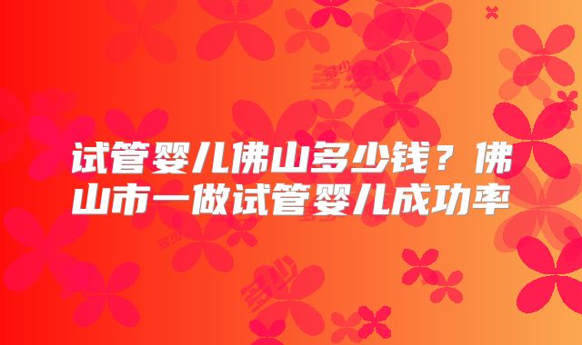 试管婴儿佛山多少钱？佛山市一做试管婴儿成功率