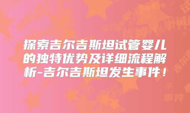 探索吉尔吉斯坦试管婴儿的独特优势及详细流程解析-吉尔吉斯坦发生事件！