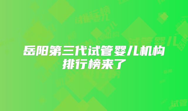 岳阳第三代试管婴儿机构排行榜来了