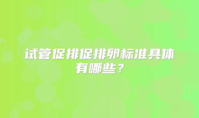 试管促排促排卵标准具体有哪些?