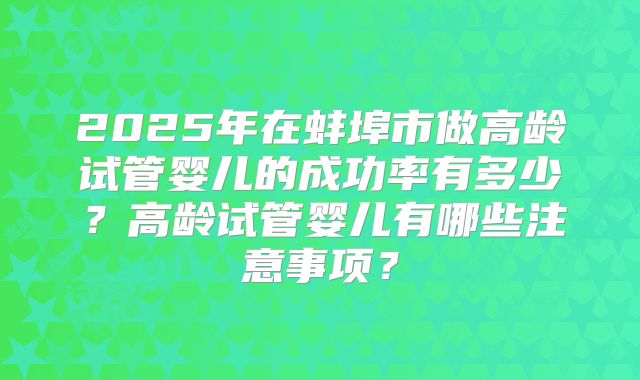 2025年在蚌埠市做高龄试管婴儿的成功率有多少？高龄试管婴儿有哪些注意事项？
