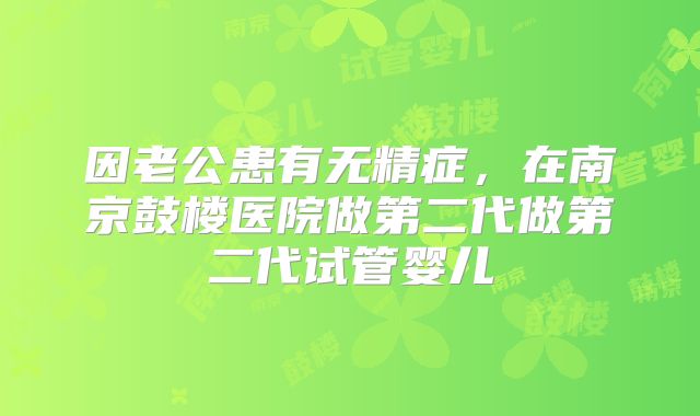 因老公患有无精症，在南京鼓楼医院做第二代做第二代试管婴儿