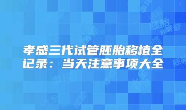 孝感三代试管胚胎移植全记录：当天注意事项大全