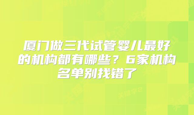 厦门做三代试管婴儿最好的机构都有哪些?6家机构名单别找错了