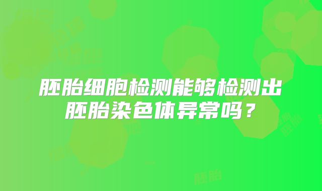 胚胎细胞检测能够检测出胚胎染色体异常吗？