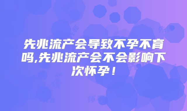 先兆流产会导致不孕不育吗,先兆流产会不会影响下次怀孕！