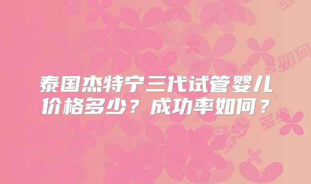 泰国杰特宁三代试管婴儿价格多少？成功率如何？