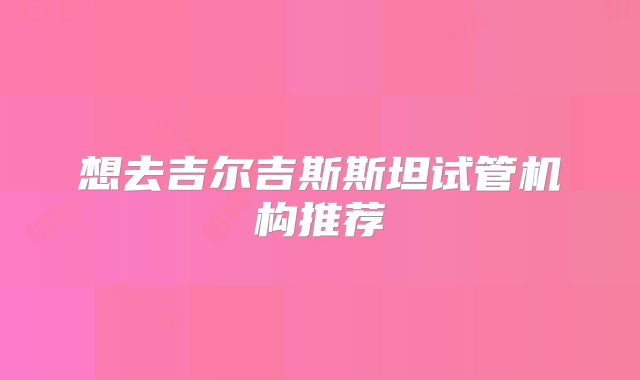 想去吉尔吉斯斯坦试管机构推荐