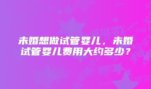 未婚想做试管婴儿，未婚试管婴儿费用大约多少？