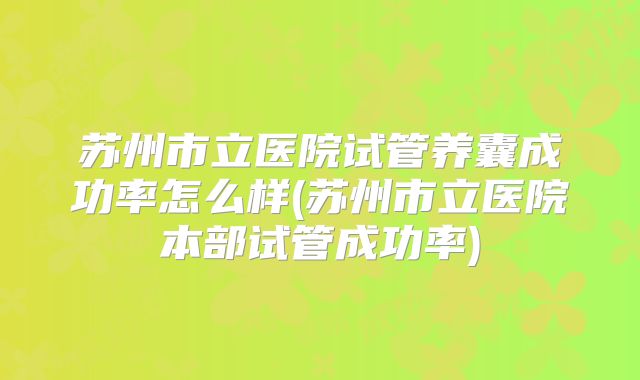 苏州市立医院试管养囊成功率怎么样(苏州市立医院本部试管成功率)