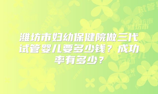 潍坊市妇幼保健院做三代试管婴儿要多少钱？成功率有多少？