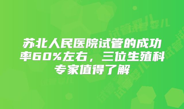 苏北人民医院试管的成功率60%左右，三位生殖科专家值得了解