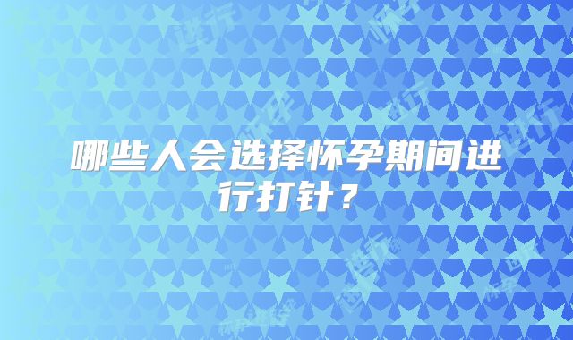 哪些人会选择怀孕期间进行打针？
