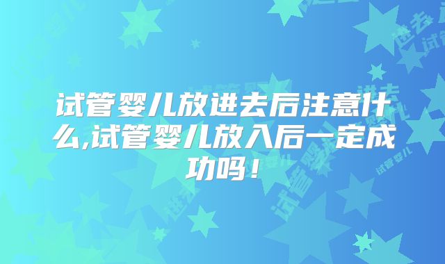 试管婴儿放进去后注意什么,试管婴儿放入后一定成功吗!