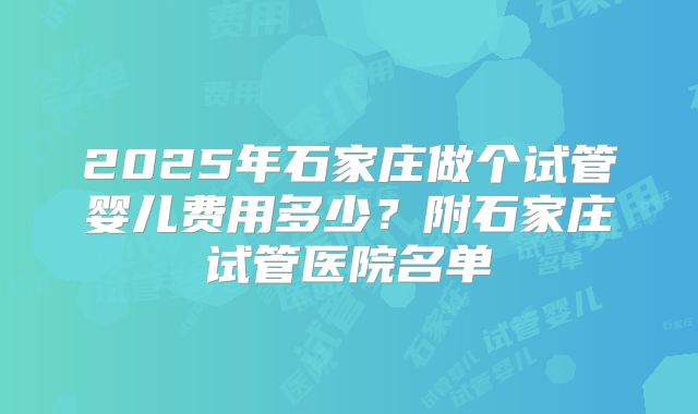 2025年石家庄做个试管婴儿费用多少？附石家庄试管医院名单