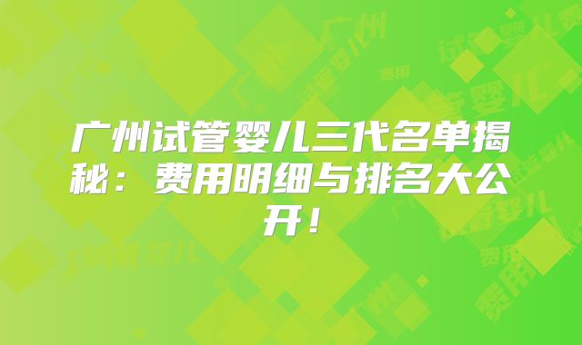 广州试管婴儿三代名单揭秘：费用明细与排名大公开！