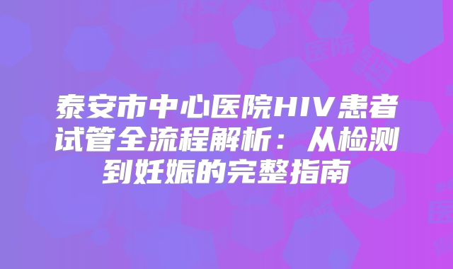 泰安市中心医院HIV患者试管全流程解析：从检测到妊娠的完整指南