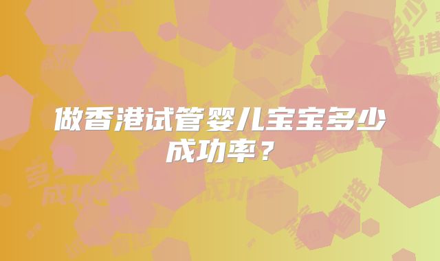 做香港试管婴儿宝宝多少成功率?