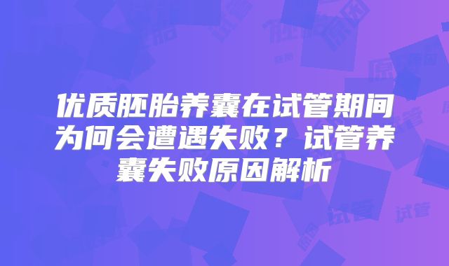 优质胚胎养囊在试管期间为何会遭遇失败？试管养囊失败原因解析