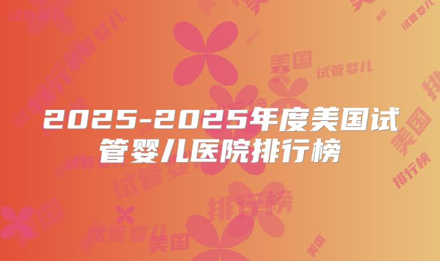 2025-2025年度美国试管婴儿医院排行榜
