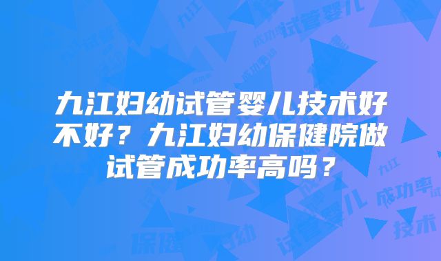 九江妇幼试管婴儿技术好不好？九江妇幼保健院做试管成功率高吗？