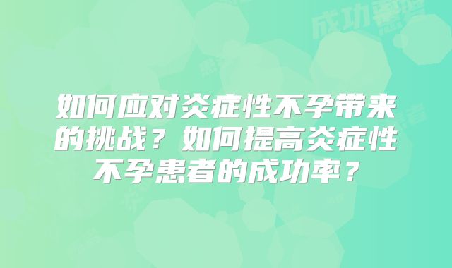 如何应对炎症性不孕带来的挑战？如何提高炎症性不孕患者的成功率？