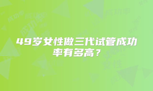 49岁女性做三代试管成功率有多高？