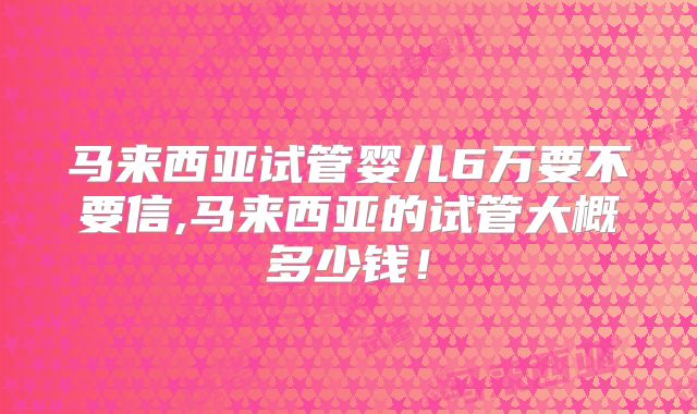 马来西亚试管婴儿6万要不要信,马来西亚的试管大概多少钱！