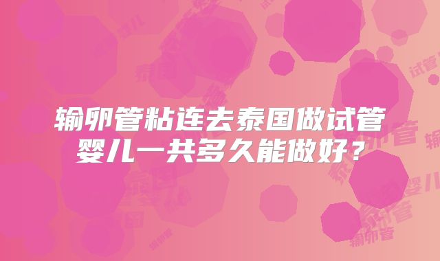 输卵管粘连去泰国做试管婴儿一共多久能做好？