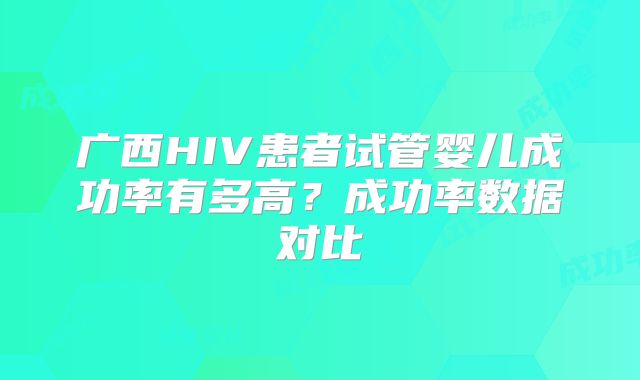 广西HIV患者试管婴儿成功率有多高？成功率数据对比