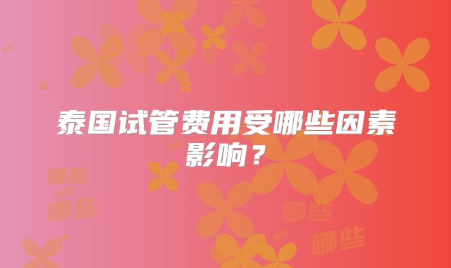 泰国试管费用受哪些因素影响？