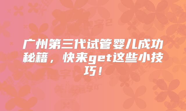 广州第三代试管婴儿成功秘籍，快来get这些小技巧！