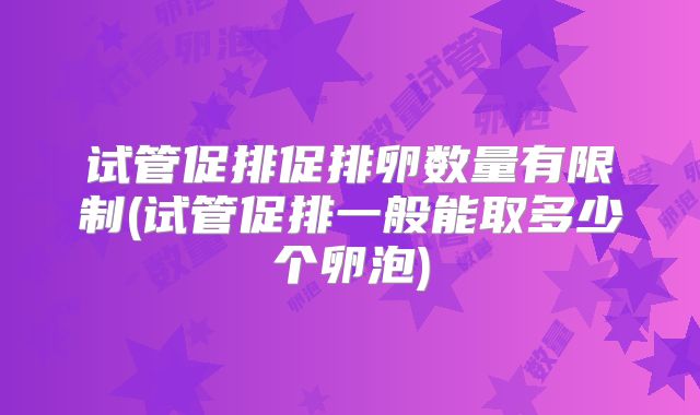 试管促排促排卵数量有限制(试管促排一般能取多少个卵泡)