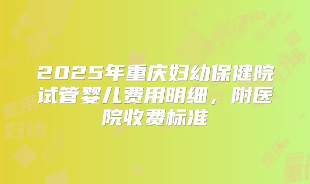 2025年重庆妇幼保健院试管婴儿费用明细，附医院收费标准