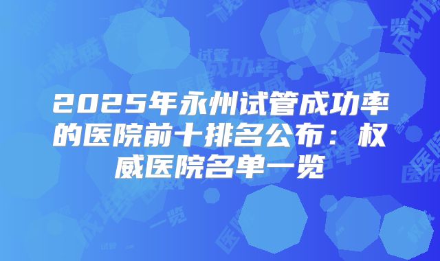 2025年永州试管成功率的医院前十排名公布：权威医院名单一览