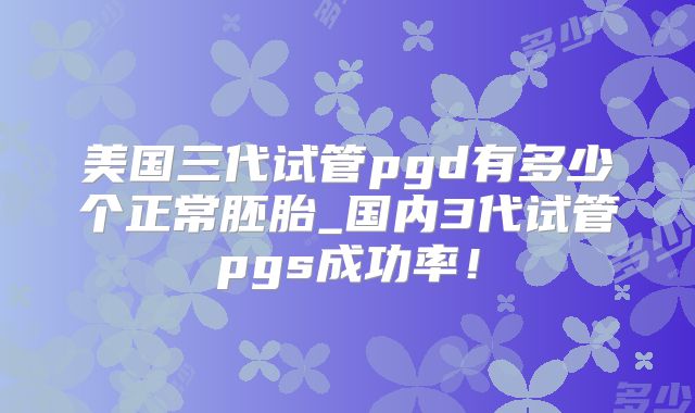 美国三代试管pgd有多少个正常胚胎_国内3代试管pgs成功率！