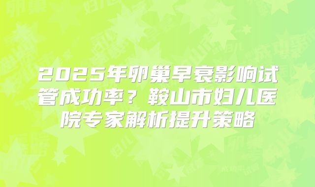 2025年卵巢早衰影响试管成功率？鞍山市妇儿医院专家解析提升策略