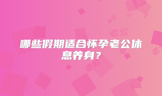 哪些假期适合怀孕老公休息养身？