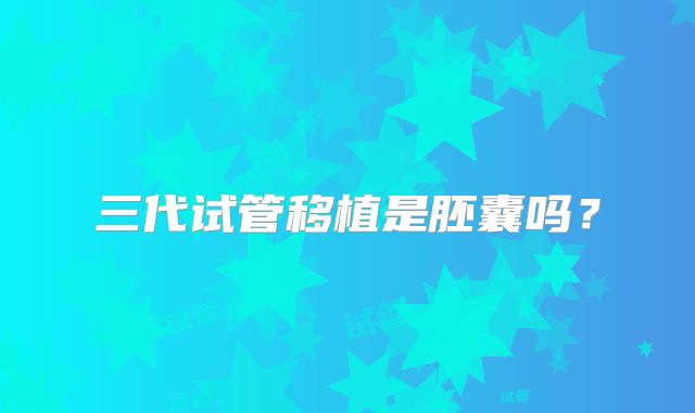 三代试管移植是胚囊吗?
