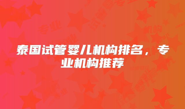 泰国试管婴儿机构排名，专业机构推荐