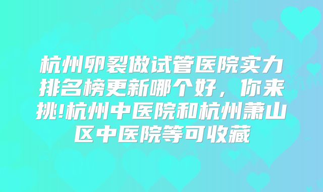杭州卵裂做试管医院实力排名榜更新哪个好，你来挑!杭州中医院和杭州萧山区中医院等可收藏
