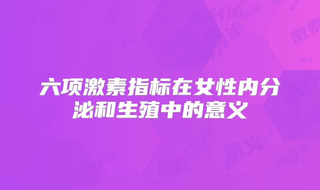 六项激素指标在女性内分泌和生殖中的意义