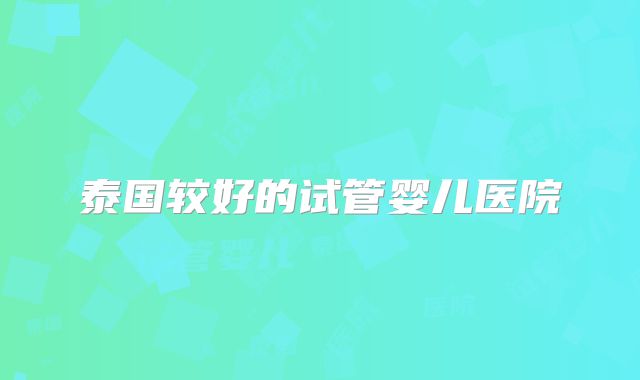 泰国较好的试管婴儿医院