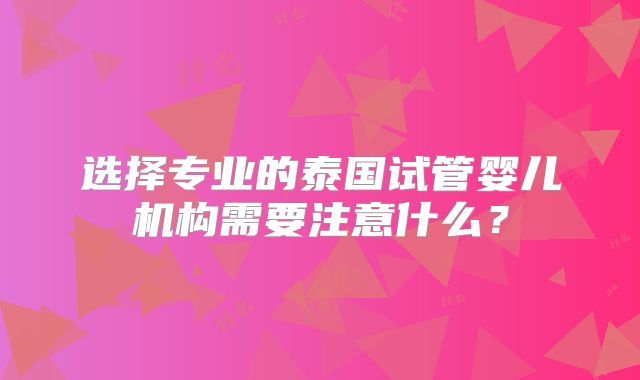 选择专业的泰国试管婴儿机构需要注意什么？
