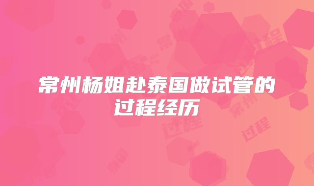 常州杨姐赴泰国做试管的过程经历
