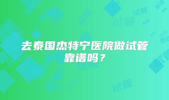 去泰国杰特宁医院做试管靠谱吗？